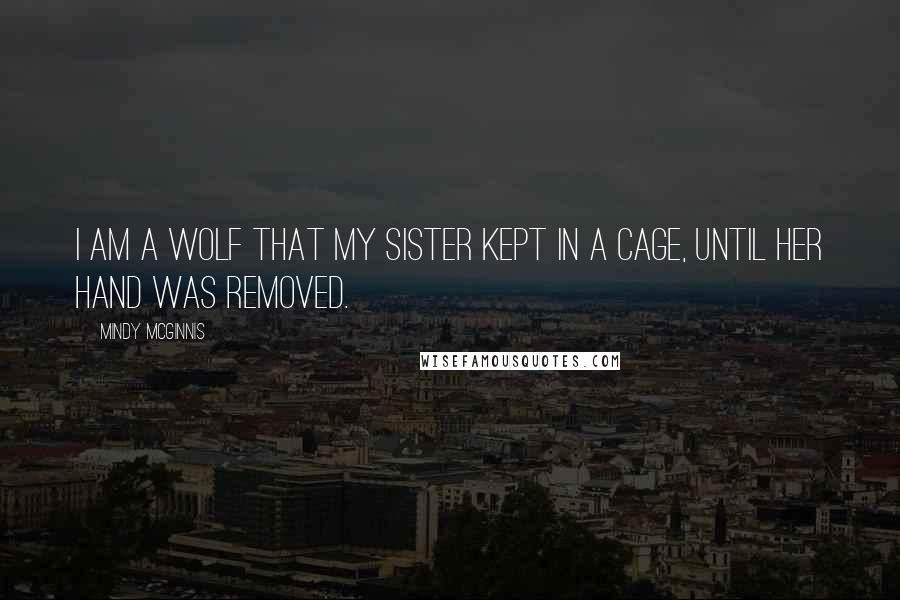 Mindy McGinnis Quotes: I am a wolf that my sister kept in a cage, until her hand was removed.