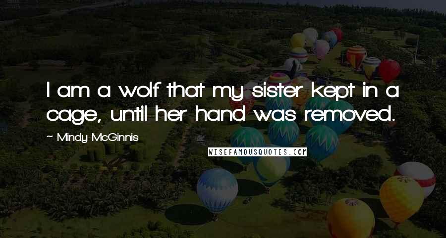 Mindy McGinnis Quotes: I am a wolf that my sister kept in a cage, until her hand was removed.