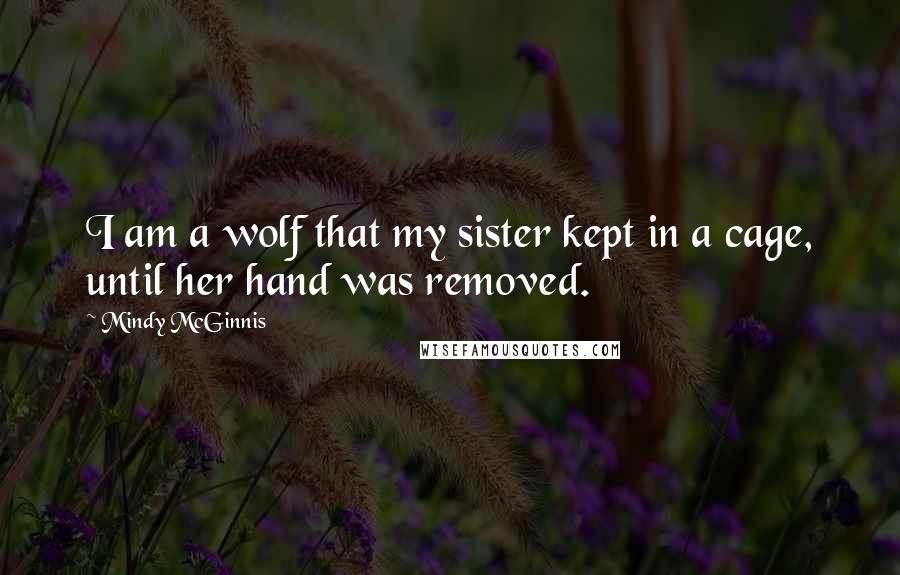 Mindy McGinnis Quotes: I am a wolf that my sister kept in a cage, until her hand was removed.