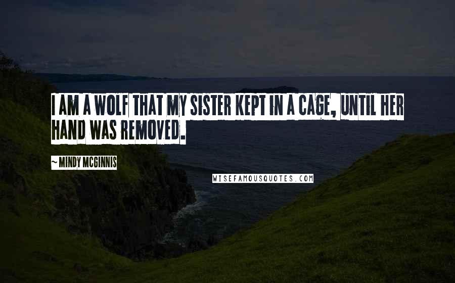 Mindy McGinnis Quotes: I am a wolf that my sister kept in a cage, until her hand was removed.