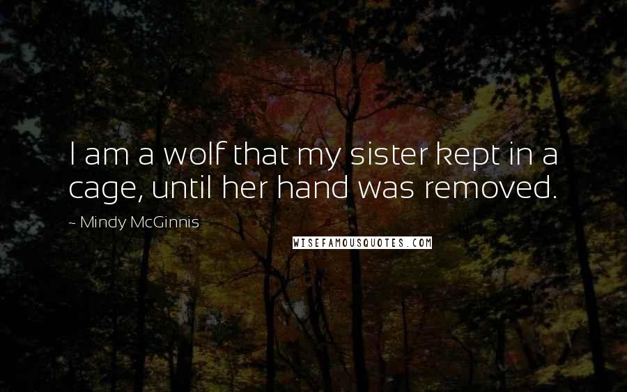 Mindy McGinnis Quotes: I am a wolf that my sister kept in a cage, until her hand was removed.