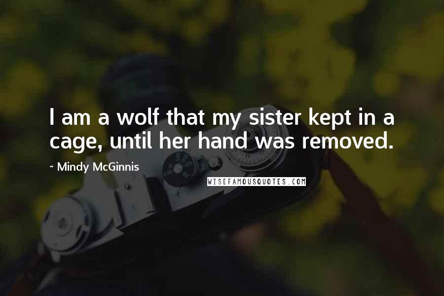 Mindy McGinnis Quotes: I am a wolf that my sister kept in a cage, until her hand was removed.