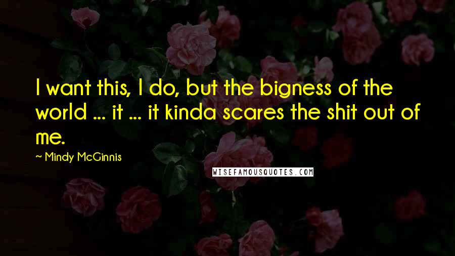 Mindy McGinnis Quotes: I want this, I do, but the bigness of the world ... it ... it kinda scares the shit out of me.