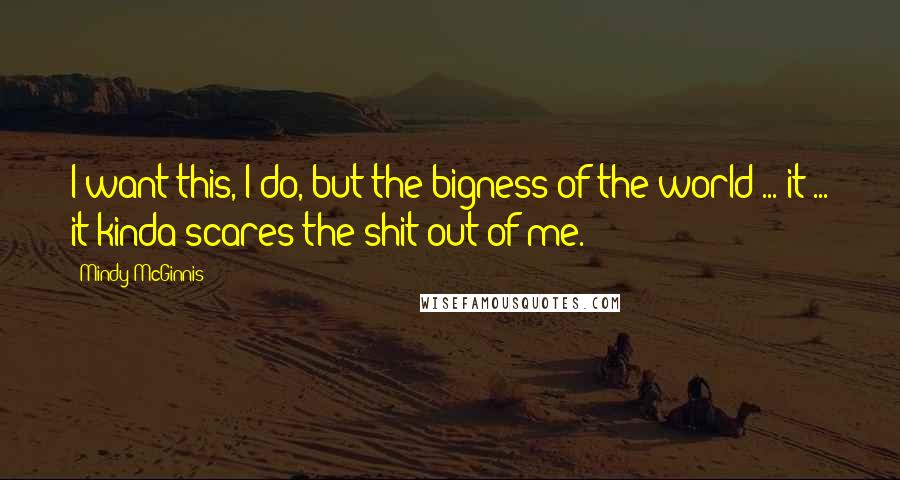 Mindy McGinnis Quotes: I want this, I do, but the bigness of the world ... it ... it kinda scares the shit out of me.