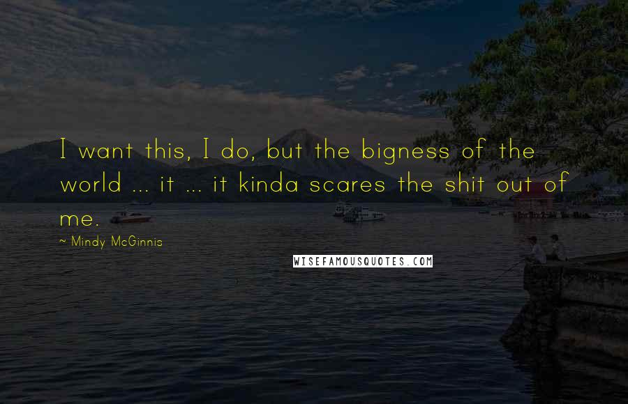 Mindy McGinnis Quotes: I want this, I do, but the bigness of the world ... it ... it kinda scares the shit out of me.