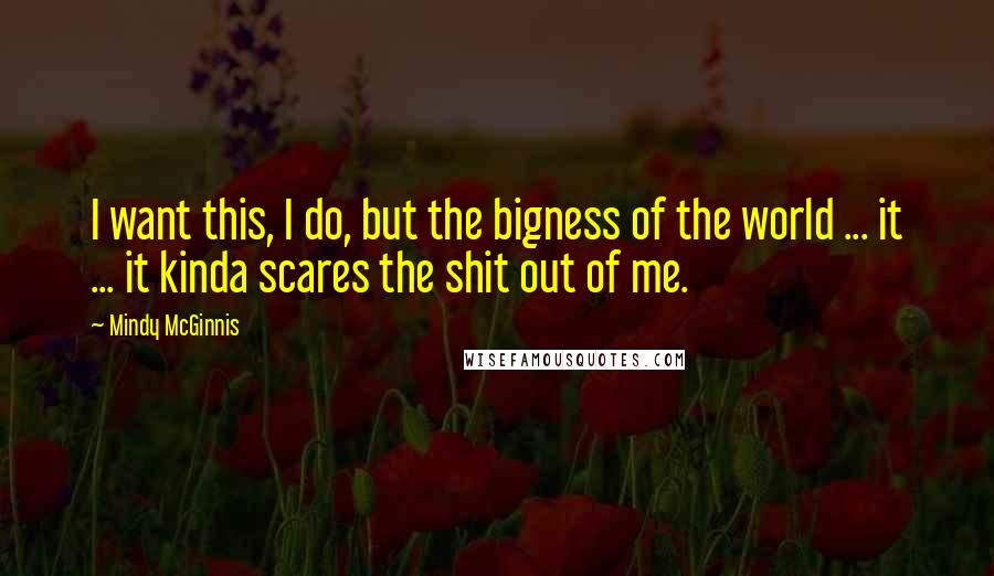 Mindy McGinnis Quotes: I want this, I do, but the bigness of the world ... it ... it kinda scares the shit out of me.