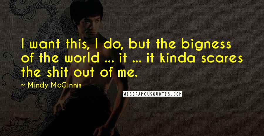 Mindy McGinnis Quotes: I want this, I do, but the bigness of the world ... it ... it kinda scares the shit out of me.