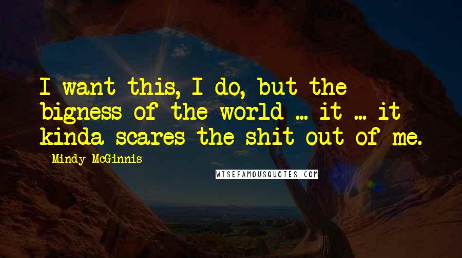 Mindy McGinnis Quotes: I want this, I do, but the bigness of the world ... it ... it kinda scares the shit out of me.