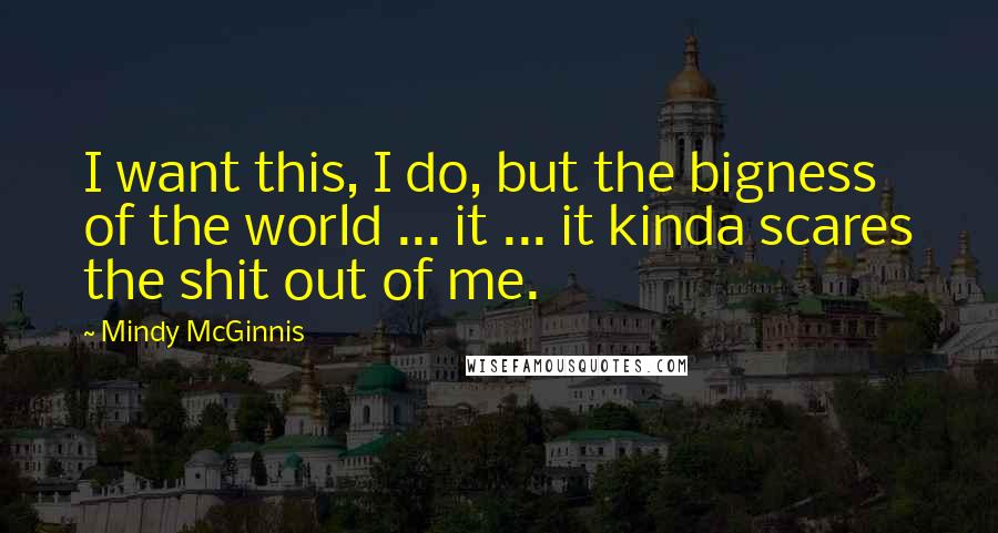 Mindy McGinnis Quotes: I want this, I do, but the bigness of the world ... it ... it kinda scares the shit out of me.
