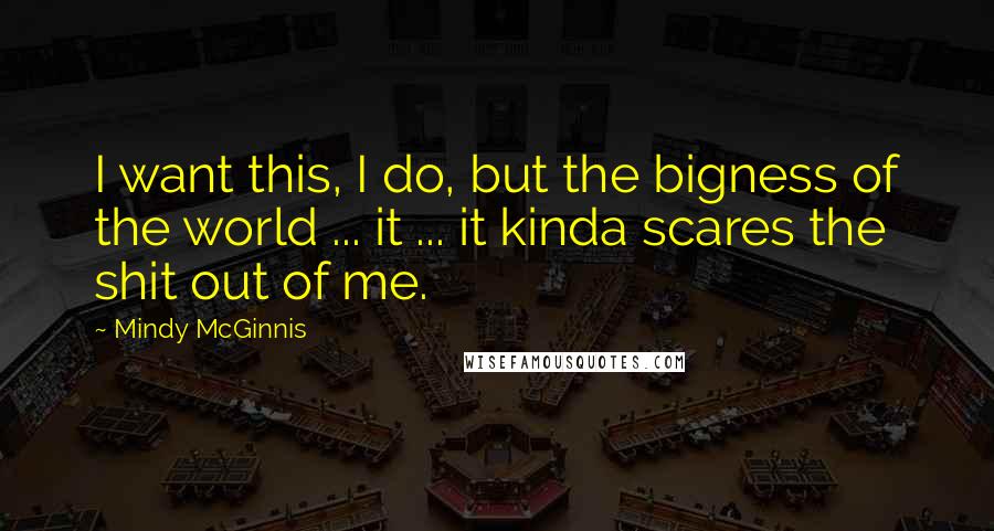 Mindy McGinnis Quotes: I want this, I do, but the bigness of the world ... it ... it kinda scares the shit out of me.