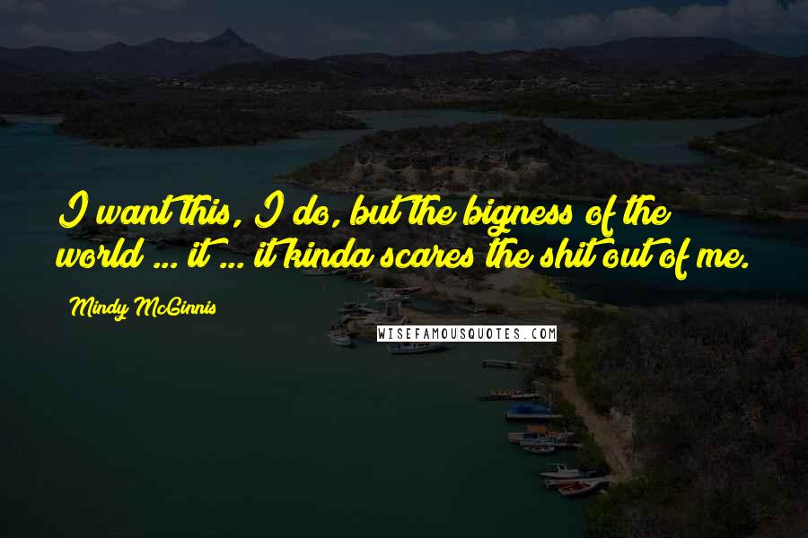 Mindy McGinnis Quotes: I want this, I do, but the bigness of the world ... it ... it kinda scares the shit out of me.