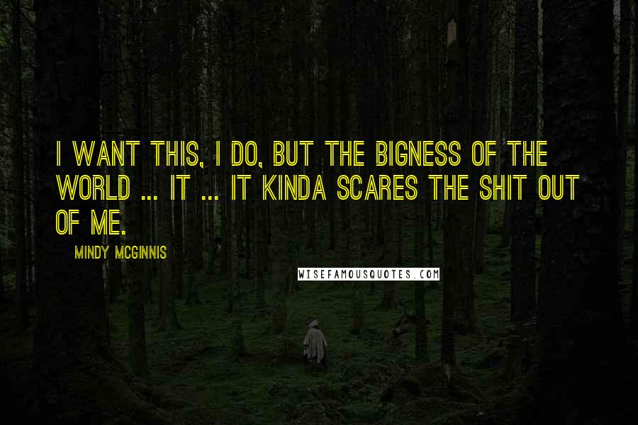 Mindy McGinnis Quotes: I want this, I do, but the bigness of the world ... it ... it kinda scares the shit out of me.