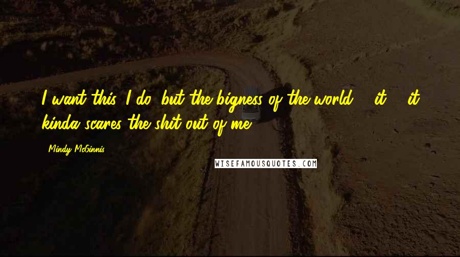 Mindy McGinnis Quotes: I want this, I do, but the bigness of the world ... it ... it kinda scares the shit out of me.