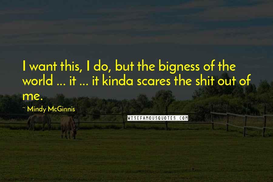 Mindy McGinnis Quotes: I want this, I do, but the bigness of the world ... it ... it kinda scares the shit out of me.