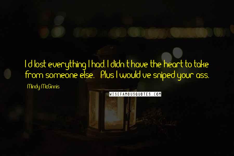 Mindy McGinnis Quotes: I'd lost everything I had. I didn't have the heart to take from someone else." "Plus I would've sniped your ass.