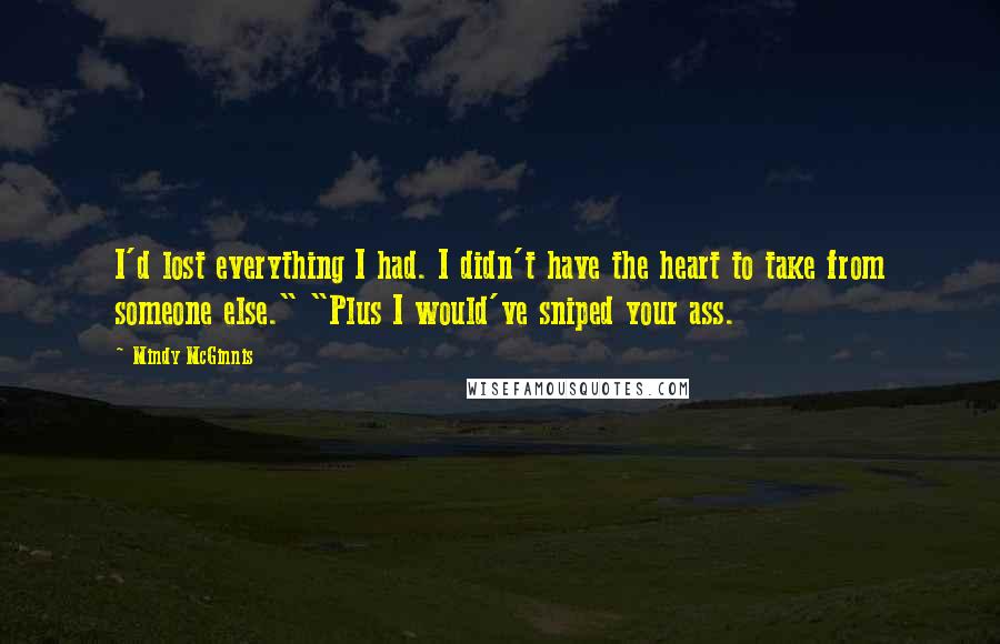 Mindy McGinnis Quotes: I'd lost everything I had. I didn't have the heart to take from someone else." "Plus I would've sniped your ass.