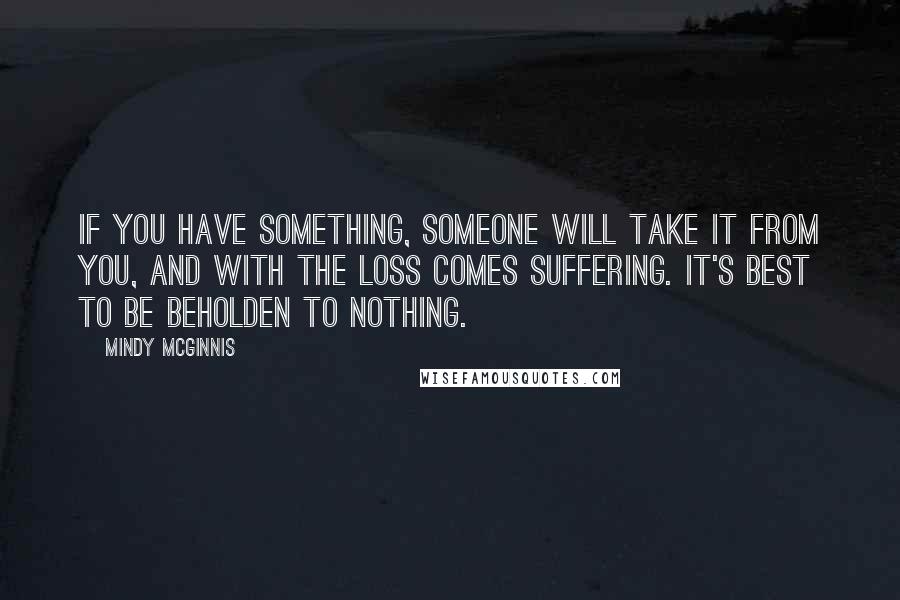 Mindy McGinnis Quotes: If you have something, someone will take it from you, and with the loss comes suffering. It's best to be beholden to nothing.