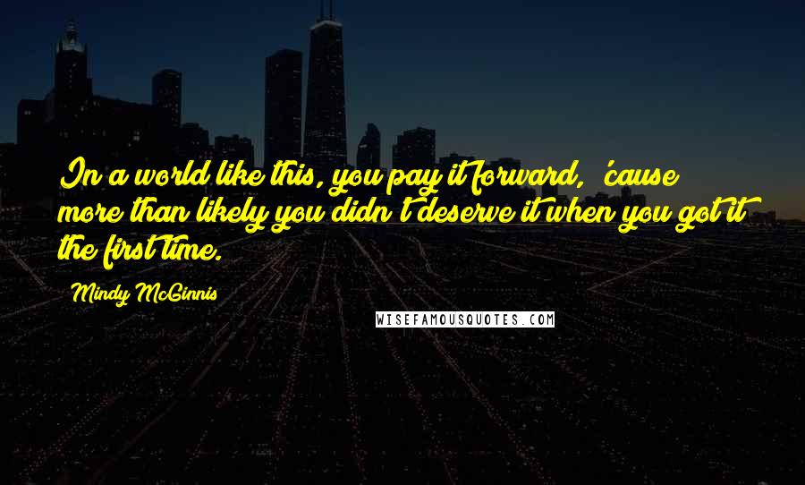 Mindy McGinnis Quotes: In a world like this, you pay it forward, 'cause more than likely you didn't deserve it when you got it the first time.