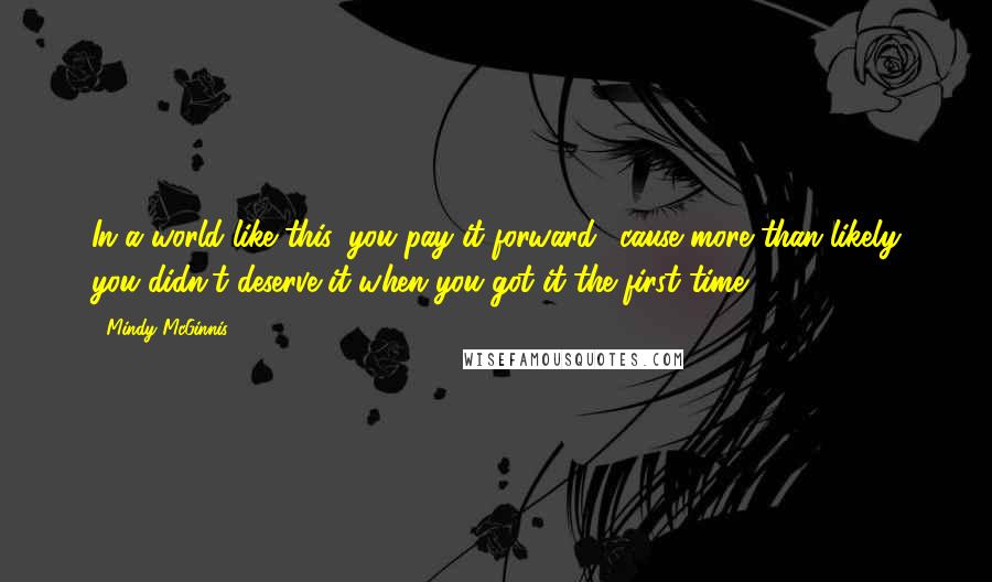 Mindy McGinnis Quotes: In a world like this, you pay it forward, 'cause more than likely you didn't deserve it when you got it the first time.