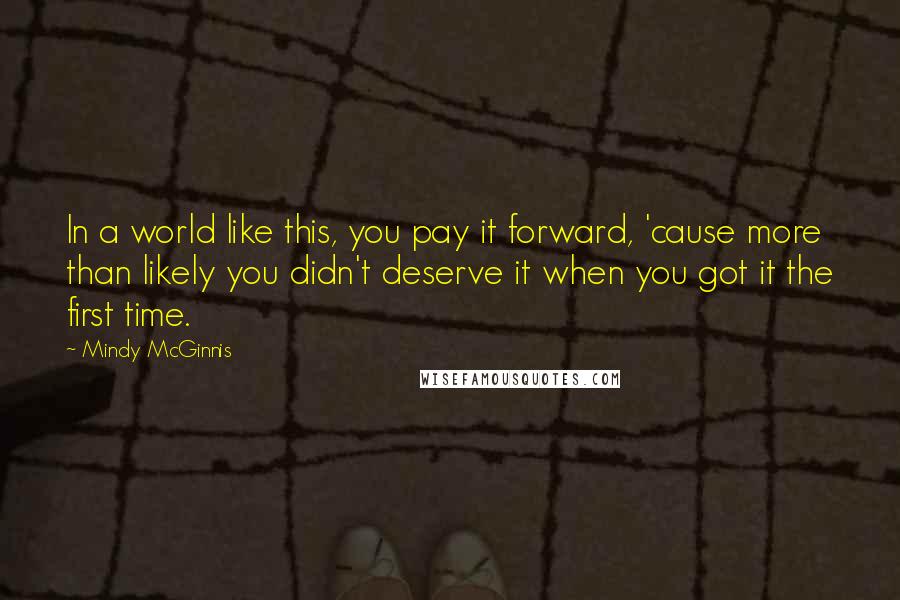 Mindy McGinnis Quotes: In a world like this, you pay it forward, 'cause more than likely you didn't deserve it when you got it the first time.