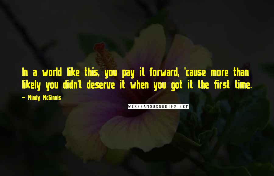 Mindy McGinnis Quotes: In a world like this, you pay it forward, 'cause more than likely you didn't deserve it when you got it the first time.