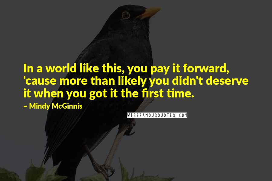Mindy McGinnis Quotes: In a world like this, you pay it forward, 'cause more than likely you didn't deserve it when you got it the first time.