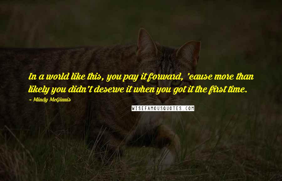 Mindy McGinnis Quotes: In a world like this, you pay it forward, 'cause more than likely you didn't deserve it when you got it the first time.