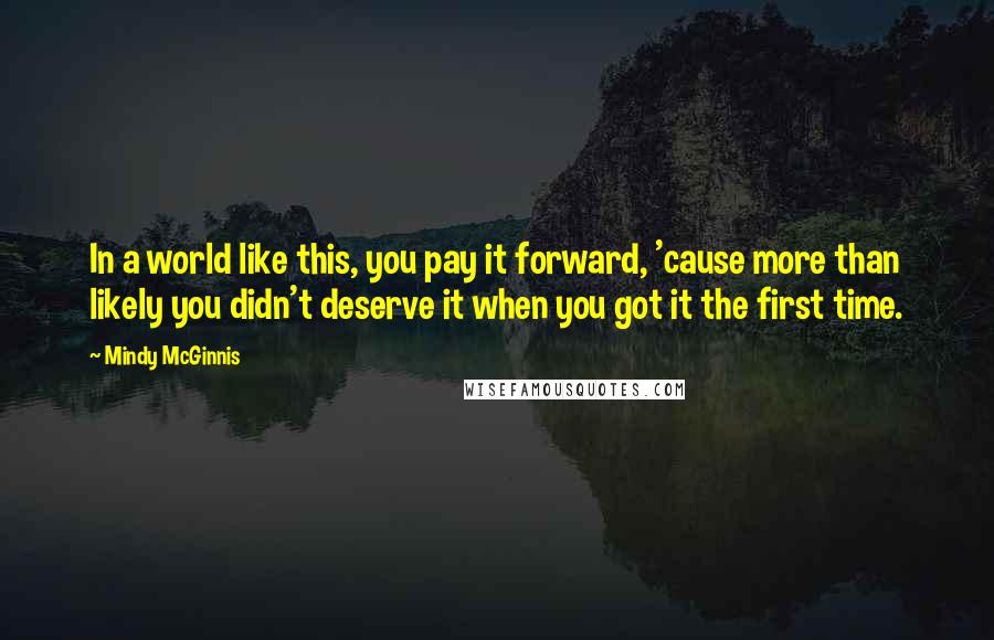 Mindy McGinnis Quotes: In a world like this, you pay it forward, 'cause more than likely you didn't deserve it when you got it the first time.