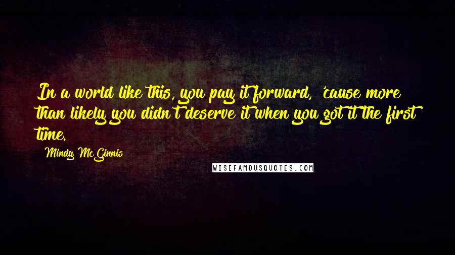 Mindy McGinnis Quotes: In a world like this, you pay it forward, 'cause more than likely you didn't deserve it when you got it the first time.