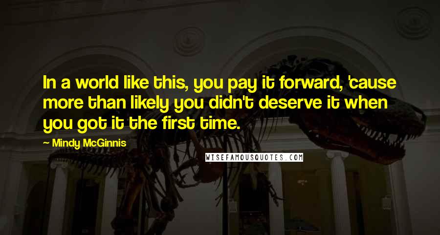 Mindy McGinnis Quotes: In a world like this, you pay it forward, 'cause more than likely you didn't deserve it when you got it the first time.