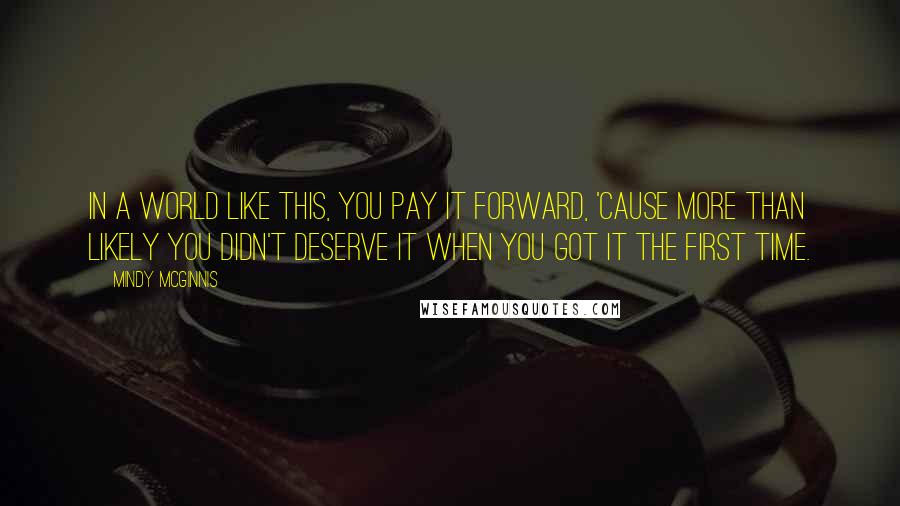 Mindy McGinnis Quotes: In a world like this, you pay it forward, 'cause more than likely you didn't deserve it when you got it the first time.