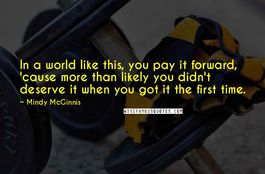 Mindy McGinnis Quotes: In a world like this, you pay it forward, 'cause more than likely you didn't deserve it when you got it the first time.