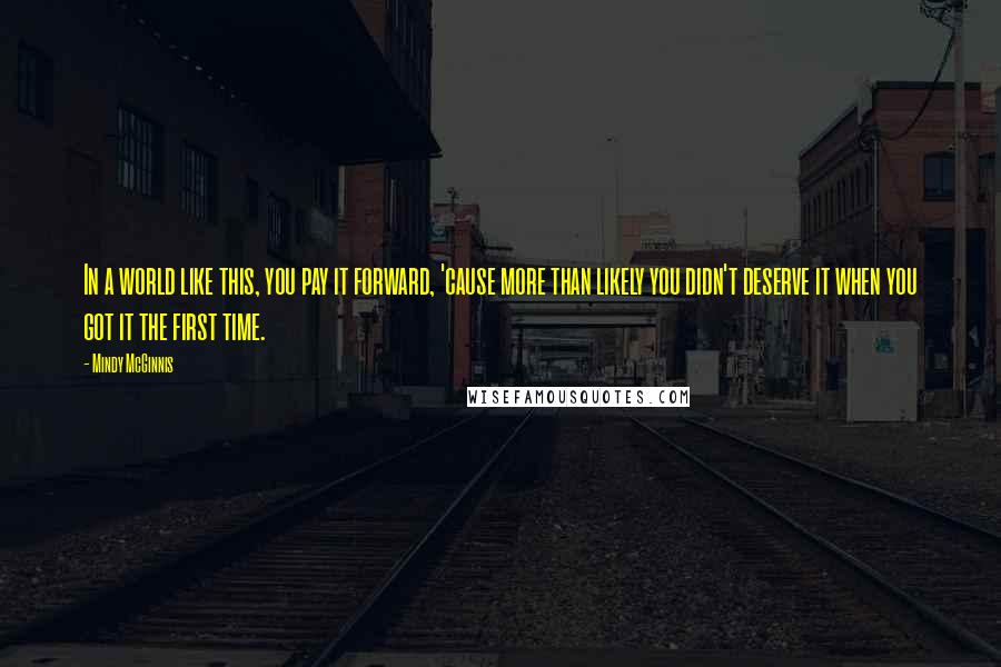 Mindy McGinnis Quotes: In a world like this, you pay it forward, 'cause more than likely you didn't deserve it when you got it the first time.