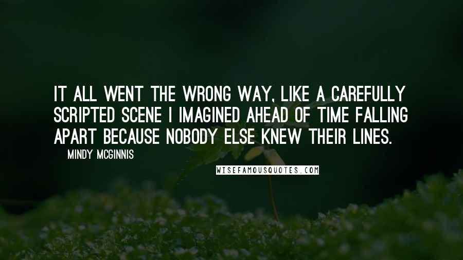 Mindy McGinnis Quotes: It all went the wrong way, like a carefully scripted scene I imagined ahead of time falling apart because nobody else knew their lines.