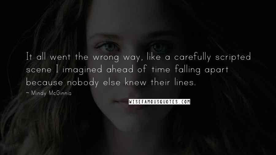 Mindy McGinnis Quotes: It all went the wrong way, like a carefully scripted scene I imagined ahead of time falling apart because nobody else knew their lines.