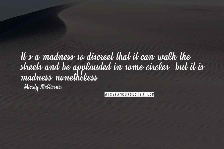 Mindy McGinnis Quotes: It's a madness so discreet that it can walk the streets and be applauded in some circles, but it is madness nonetheless.