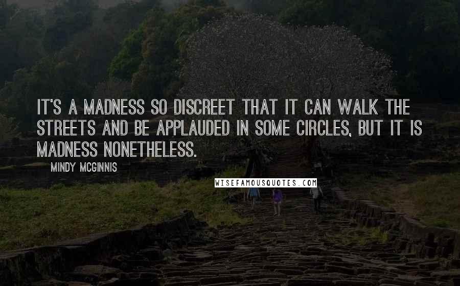 Mindy McGinnis Quotes: It's a madness so discreet that it can walk the streets and be applauded in some circles, but it is madness nonetheless.