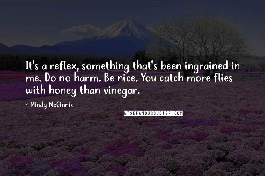 Mindy McGinnis Quotes: It's a reflex, something that's been ingrained in me. Do no harm. Be nice. You catch more flies with honey than vinegar.