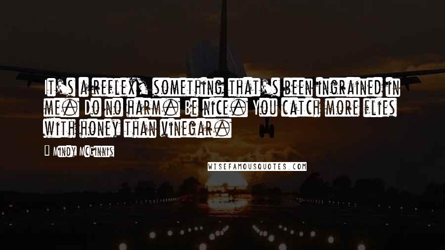 Mindy McGinnis Quotes: It's a reflex, something that's been ingrained in me. Do no harm. Be nice. You catch more flies with honey than vinegar.