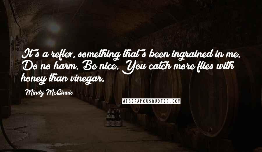 Mindy McGinnis Quotes: It's a reflex, something that's been ingrained in me. Do no harm. Be nice. You catch more flies with honey than vinegar.