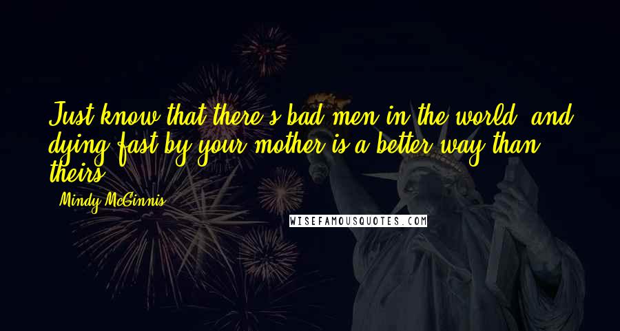 Mindy McGinnis Quotes: Just know that there's bad men in the world, and dying fast by your mother is a better way than theirs.
