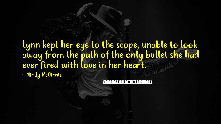 Mindy McGinnis Quotes: Lynn kept her eye to the scope, unable to look away from the path of the only bullet she had ever fired with love in her heart.