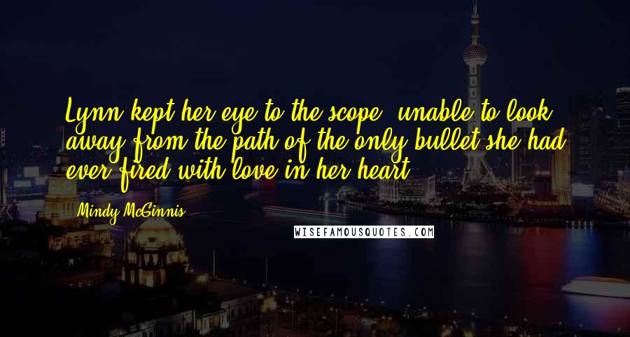 Mindy McGinnis Quotes: Lynn kept her eye to the scope, unable to look away from the path of the only bullet she had ever fired with love in her heart.