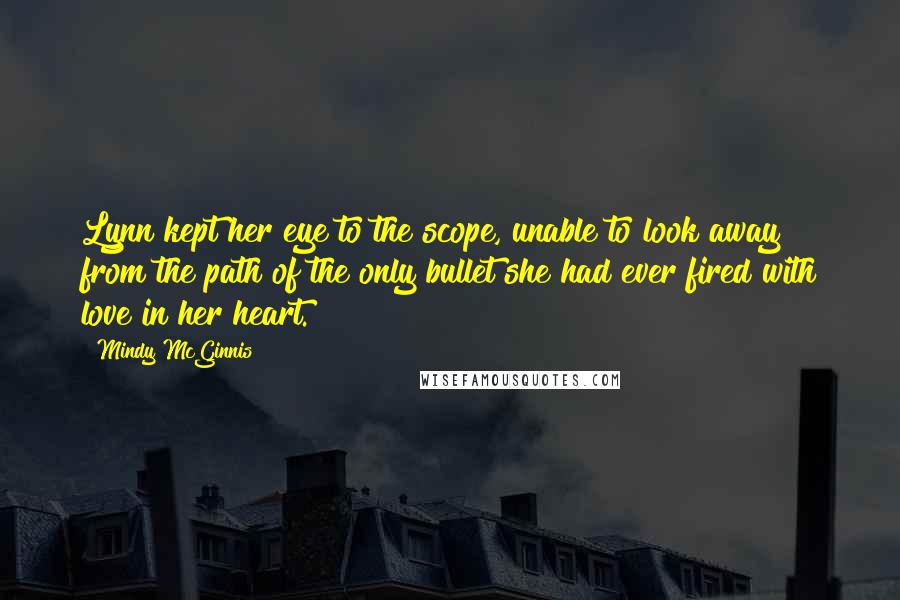 Mindy McGinnis Quotes: Lynn kept her eye to the scope, unable to look away from the path of the only bullet she had ever fired with love in her heart.