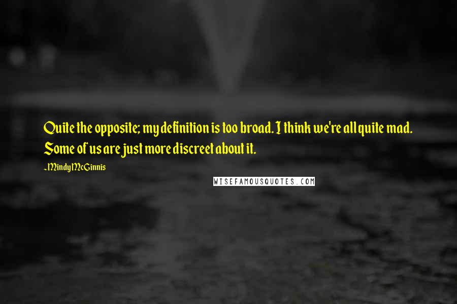 Mindy McGinnis Quotes: Quite the opposite; my definition is too broad. I think we're all quite mad. Some of us are just more discreet about it.