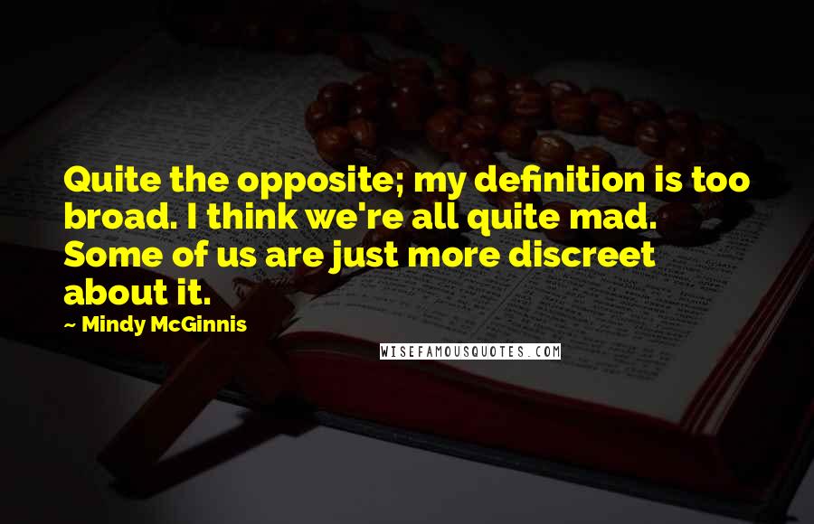 Mindy McGinnis Quotes: Quite the opposite; my definition is too broad. I think we're all quite mad. Some of us are just more discreet about it.