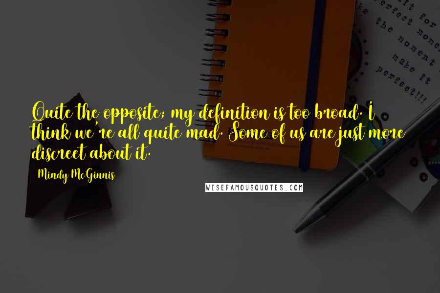 Mindy McGinnis Quotes: Quite the opposite; my definition is too broad. I think we're all quite mad. Some of us are just more discreet about it.