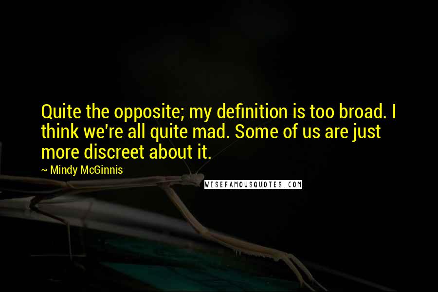 Mindy McGinnis Quotes: Quite the opposite; my definition is too broad. I think we're all quite mad. Some of us are just more discreet about it.