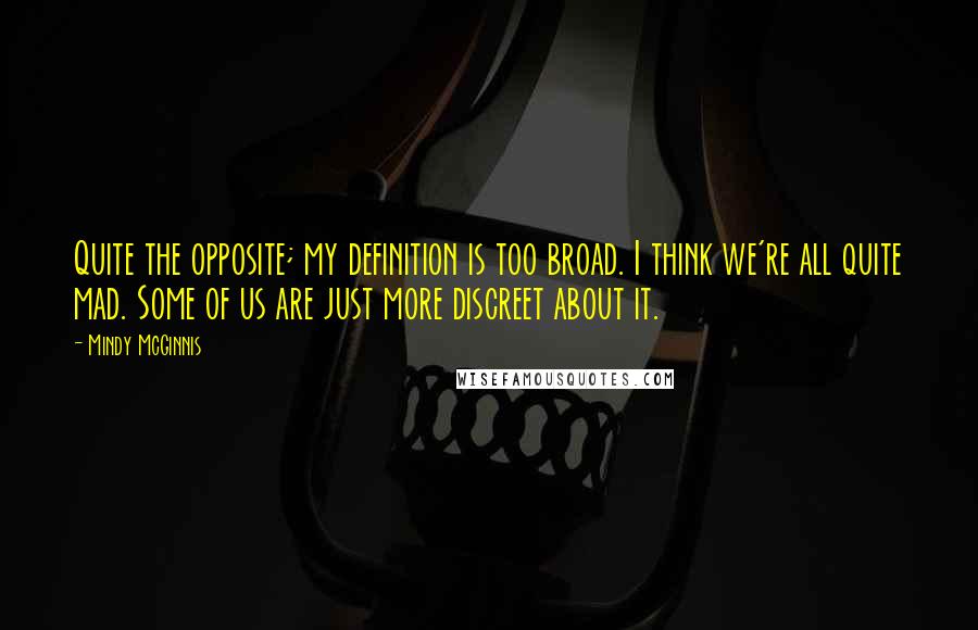 Mindy McGinnis Quotes: Quite the opposite; my definition is too broad. I think we're all quite mad. Some of us are just more discreet about it.