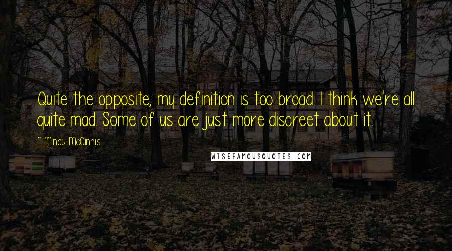 Mindy McGinnis Quotes: Quite the opposite; my definition is too broad. I think we're all quite mad. Some of us are just more discreet about it.